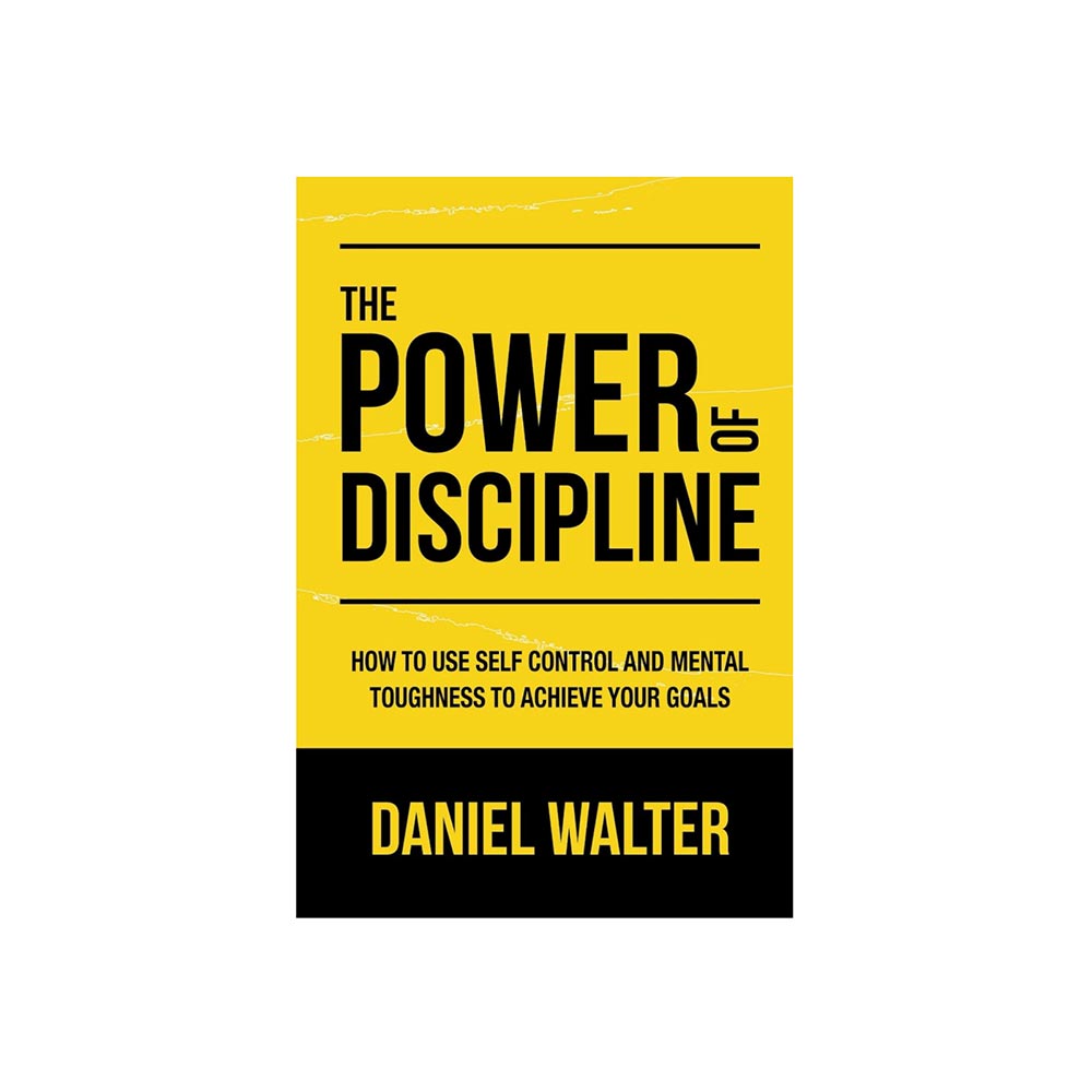 The Power of Discipline: Self Control & Mental Toughness by Daniel Walter